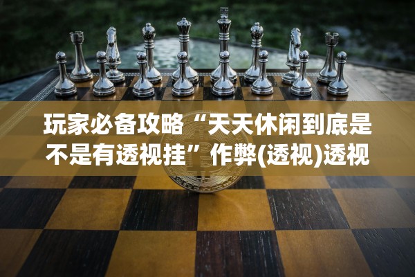 玩家必备攻略“天天休闲到底是不是有透视挂	”作弊(透视)透视辅助 