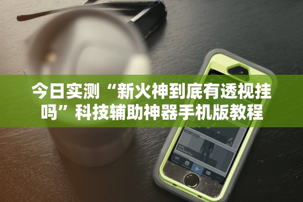 今日实测“新火神到底有透视挂吗	”科技辅助神器手机版教程