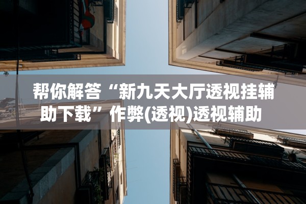 帮你解答“新九天大厅透视挂辅助下载”作弊(透视)透视辅助 