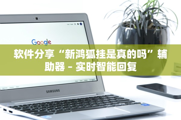 软件分享“新鸿狐挂是真的吗	”辅助器 – 实时智能回复