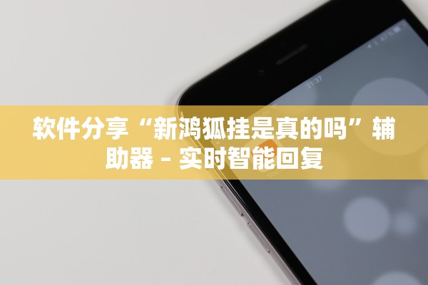 软件分享“新鸿狐挂是真的吗”辅助器 – 实时智能回复