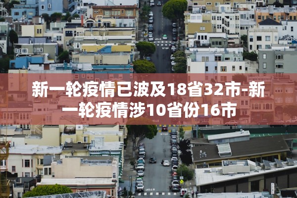 新一轮疫情已波及18省32市-新一轮疫情涉10省份16市