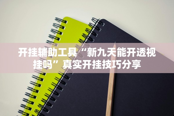 开挂辅助工具“新九天能开透视挂吗”真实开挂技巧分享