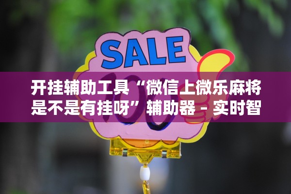 开挂辅助工具“微信上微乐麻将是不是有挂呀	”辅助器 – 实时智能回复