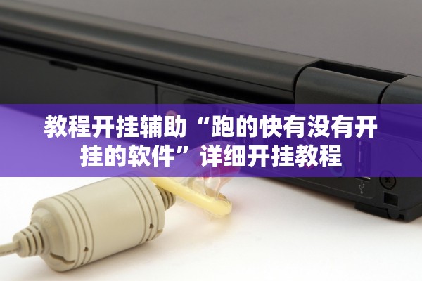 教程开挂辅助“跑的快有没有开挂的软件”详细开挂教程