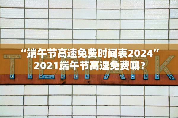“端午节高速免费时间表2024” 2021端午节高速免费嘛？