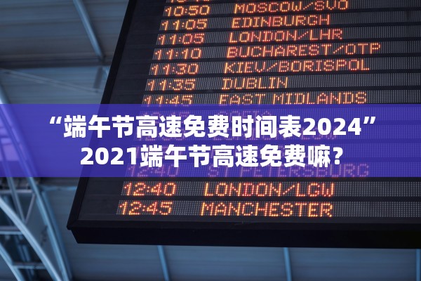 “端午节高速免费时间表2024” 2021端午节高速免费嘛？