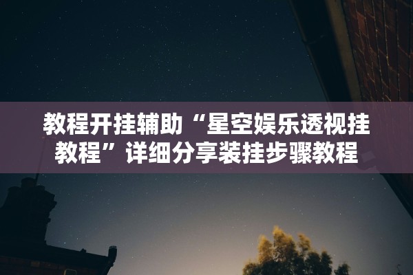 教程开挂辅助“星空娱乐透视挂教程”详细分享装挂步骤教程