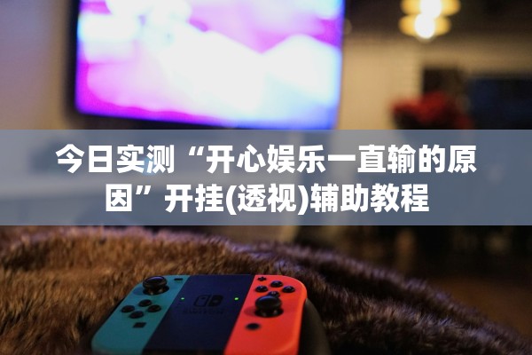 今日实测“开心娱乐一直输的原因	”开挂(透视)辅助教程