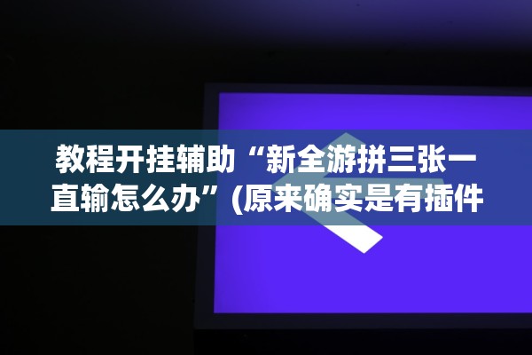 教程开挂辅助“新全游拼三张一直输怎么办”(原来确实是有插件)
