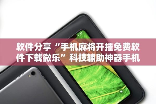 软件分享“手机麻将开挂免费软件下载微乐	”科技辅助神器手机版教程