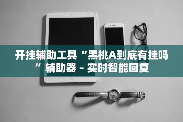 开挂辅助工具“黑桃A到底有挂吗	”辅助器 – 实时智能回复