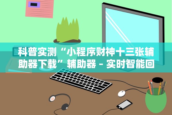 科普实测“小程序财神十三张辅助器下载”辅助器 – 实时智能回复