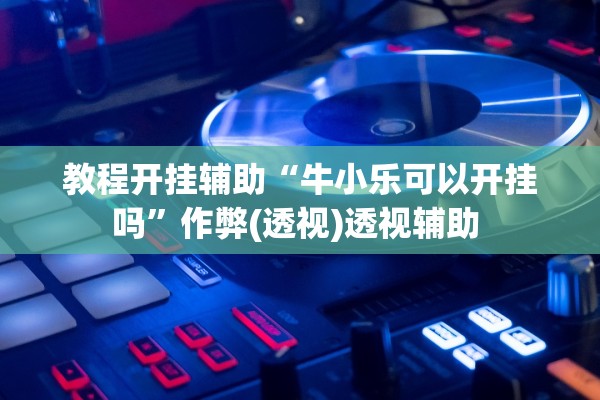 教程开挂辅助“牛小乐可以开挂吗	”作弊(透视)透视辅助 