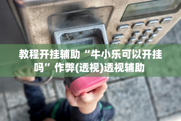 教程开挂辅助“牛小乐可以开挂吗”作弊(透视)透视辅助 