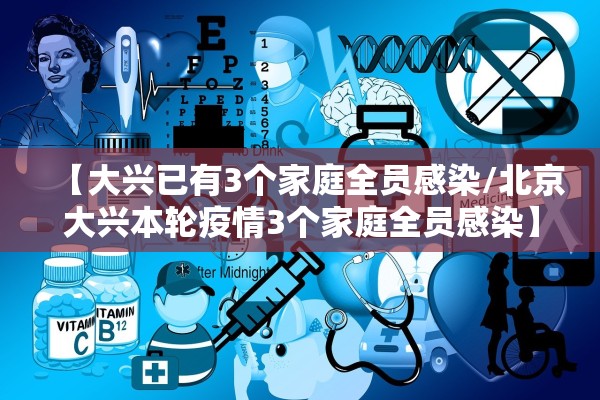 【大兴已有3个家庭全员感染/北京大兴本轮疫情3个家庭全员感染】