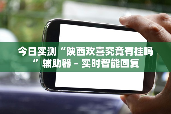 今日实测“陕西欢喜究竟有挂吗”辅助器 – 实时智能回复