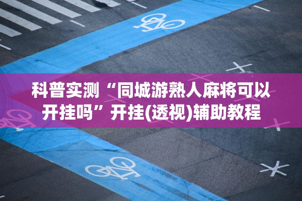 科普实测“同城游熟人麻将可以开挂吗”开挂(透视)辅助教程