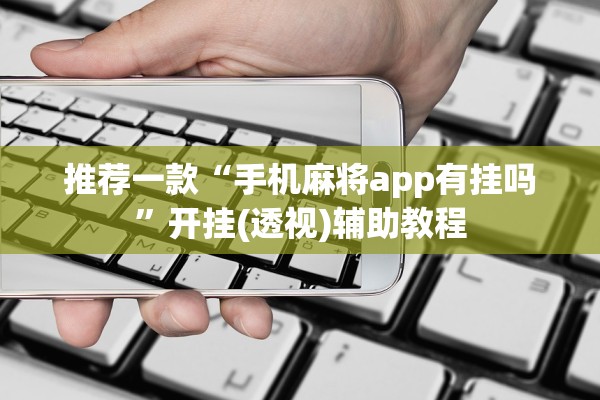 推荐一款“手机麻将app有挂吗	”开挂(透视)辅助教程