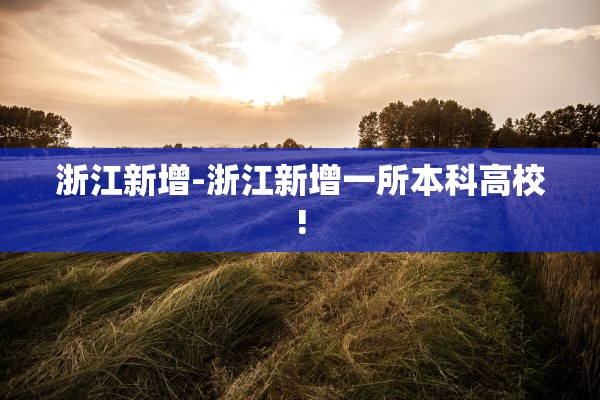 浙江新增-浙江新增一所本科高校!