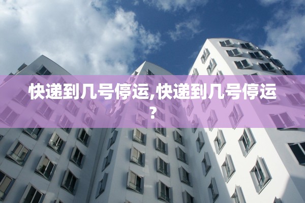 快递到几号停运,快递到几号停运?