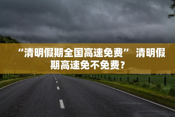 “清明假期全国高速免费” 清明假期高速免不免费？