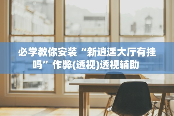 必学教你安装“新逍遥大厅有挂吗	”作弊(透视)透视辅助 