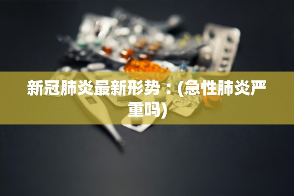 新冠肺炎最新形势︰(急性肺炎严重吗)