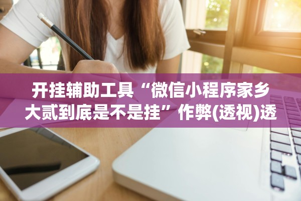 开挂辅助工具“微信小程序家乡大贰到底是不是挂”作弊(透视)透视辅助 