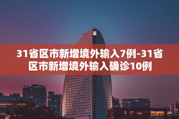 31省区市新增境外输入7例-31省区市新增境外输入确诊10例