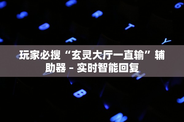 玩家必搜“玄灵大厅一直输”辅助器 – 实时智能回复