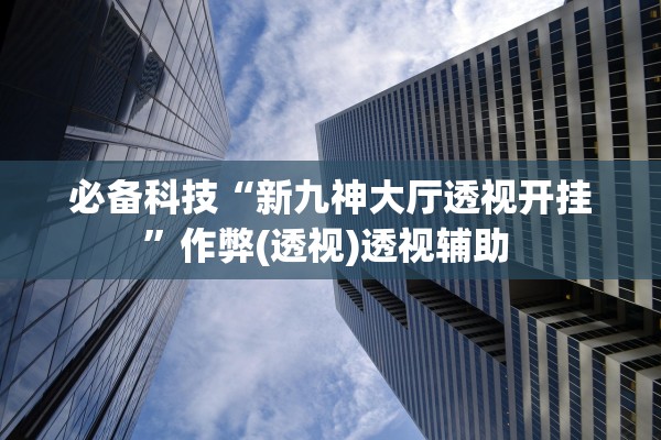必备科技“新九神大厅透视开挂	”作弊(透视)透视辅助 
