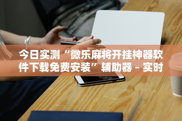 今日实测“微乐麻将开挂神器软件下载免费安装”辅助器 – 实时智能回复