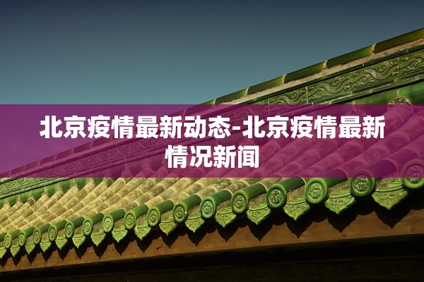 北京疫情最新动态-北京疫情最新情况新闻