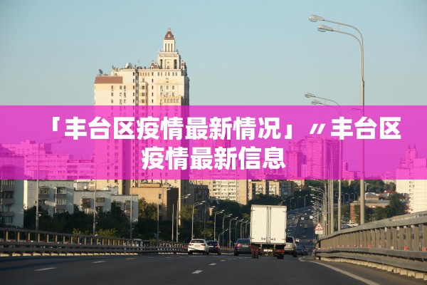 「丰台区疫情最新情况」〃丰台区疫情最新信息