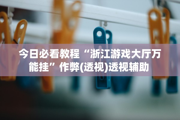 今日必看教程“浙江游戏大厅万能挂”作弊(透视)透视辅助 