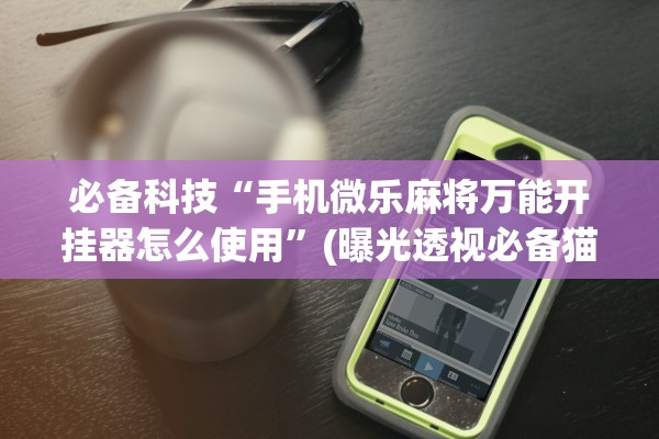 必备科技“手机微乐麻将万能开挂器怎么使用”(曝光透视必备猫腻)