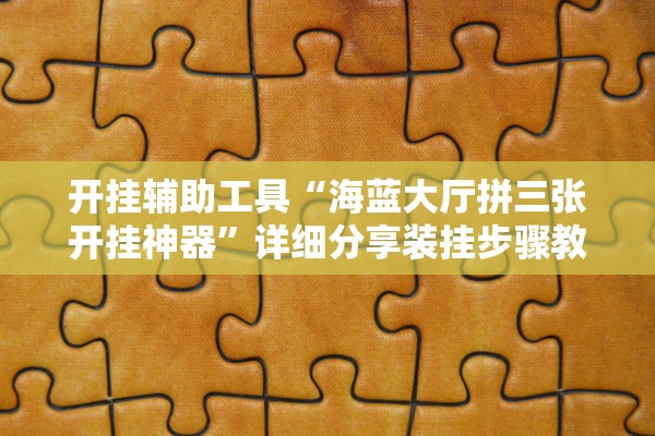 开挂辅助工具“海蓝大厅拼三张开挂神器	”详细分享装挂步骤教程