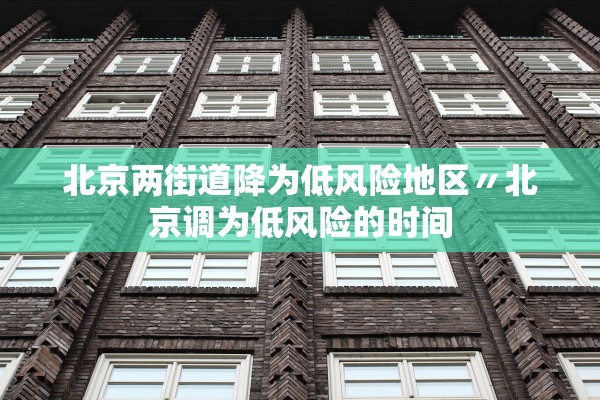 北京两街道降为低风险地区〃北京调为低风险的时间