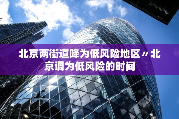 北京两街道降为低风险地区〃北京调为低风险的时间