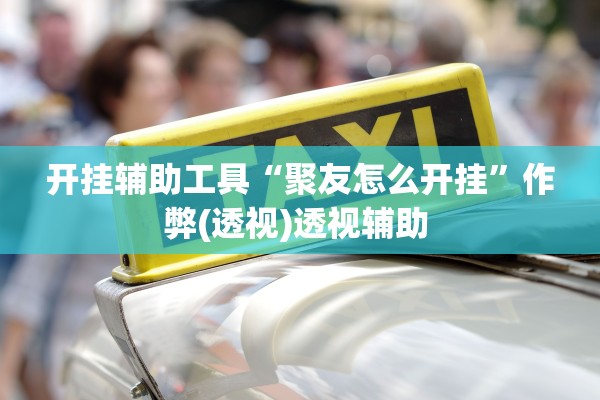 开挂辅助工具“聚友怎么开挂”作弊(透视)透视辅助 