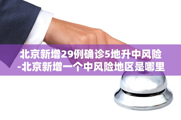 北京新增29例确诊5地升中风险-北京新增一个中风险地区是哪里