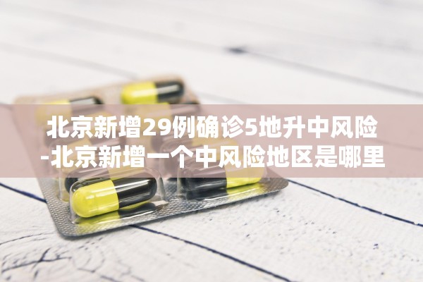 北京新增29例确诊5地升中风险-北京新增一个中风险地区是哪里