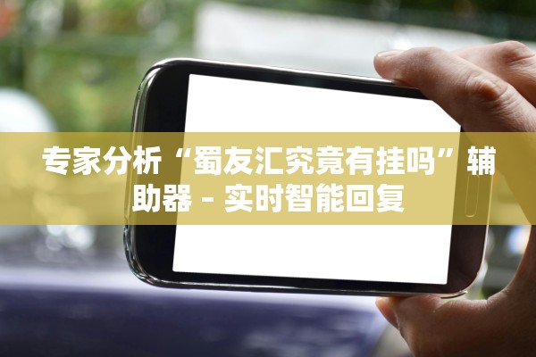 专家分析“蜀友汇究竟有挂吗”辅助器 – 实时智能回复