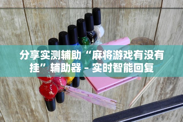 分享实测辅助“麻将游戏有没有挂	”辅助器 – 实时智能回复