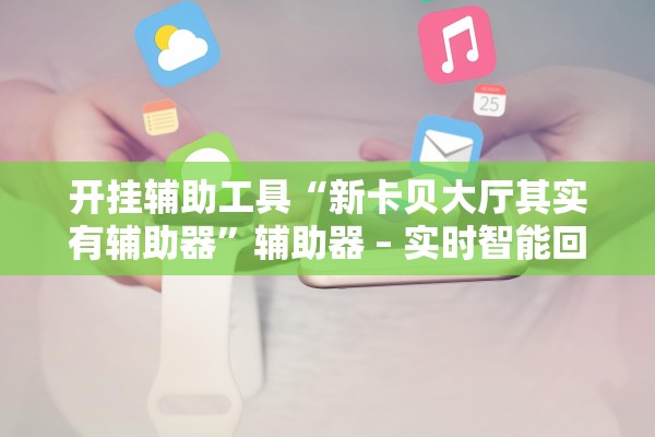 开挂辅助工具“新卡贝大厅其实有辅助器”辅助器 – 实时智能回复