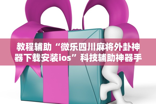 教程辅助“微乐四川麻将外卦神器下载安装ios”科技辅助神器手机版教程
