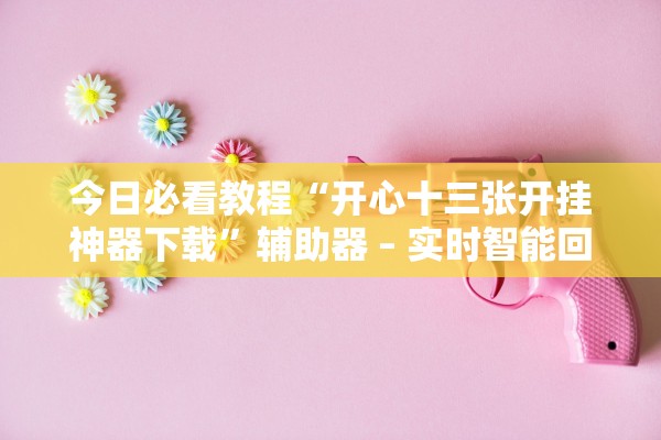 今日必看教程“开心十三张开挂神器下载”辅助器 – 实时智能回复