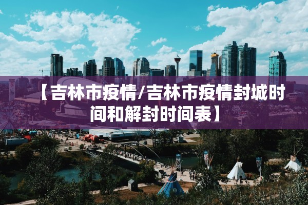 【吉林市疫情/吉林市疫情封城时间和解封时间表】