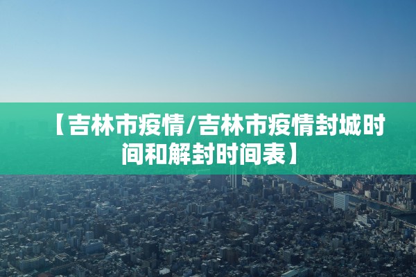【吉林市疫情/吉林市疫情封城时间和解封时间表】